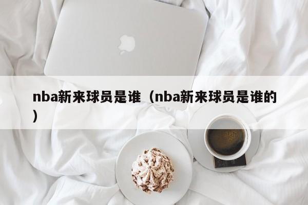 nba新来球员是谁（nba新来球员是谁的）