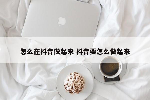 怎么在抖音做起来 抖音要怎么做起来