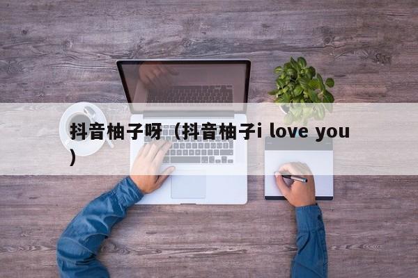 抖音柚子呀（抖音柚子i love you）