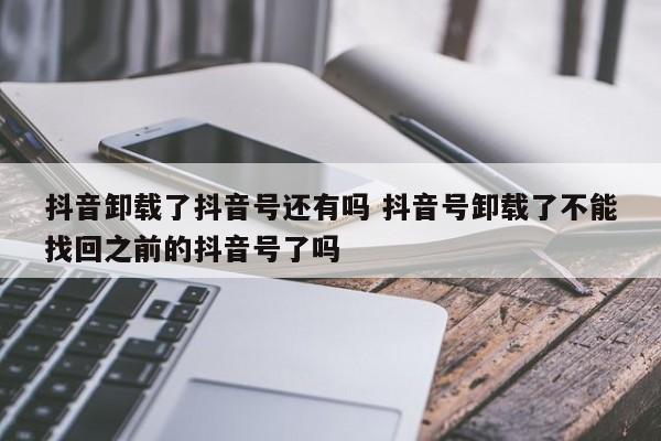 抖音卸载了抖音号还有吗 抖音号卸载了不能找回之前的抖音号了吗