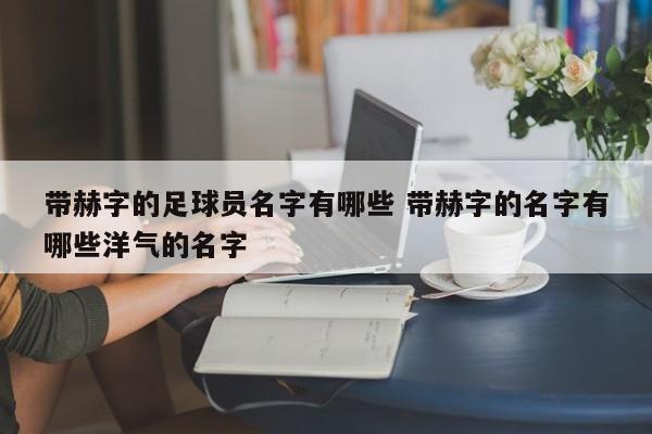 带赫字的足球员名字有哪些 带赫字的名字有哪些洋气的名字