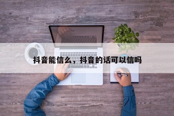 抖音能信么，抖音的话可以信吗