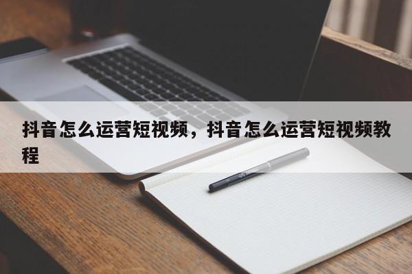 抖音怎么运营短视频，抖音怎么运营短视频教程