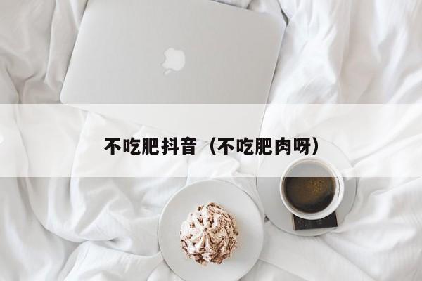 不吃肥抖音（不吃肥肉呀）