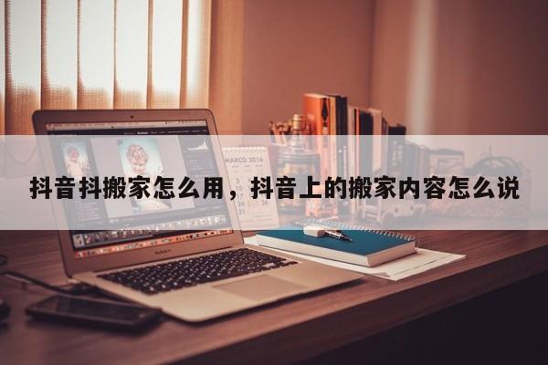 抖音抖搬家怎么用，抖音上的搬家内容怎么说