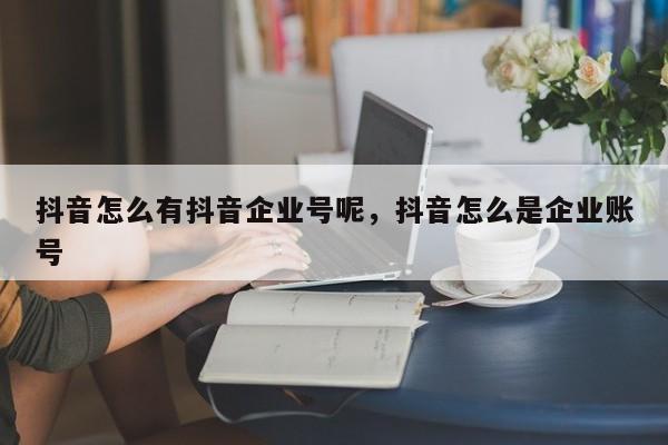 抖音怎么有抖音企业号呢，抖音怎么是企业账号