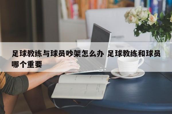 足球教练与球员吵架怎么办 足球教练和球员哪个重要