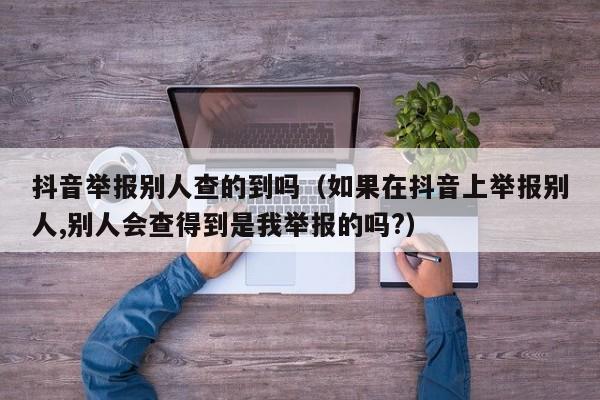 抖音举报别人查的到吗（如果在抖音上举报别人,别人会查得到是我举报的吗?）