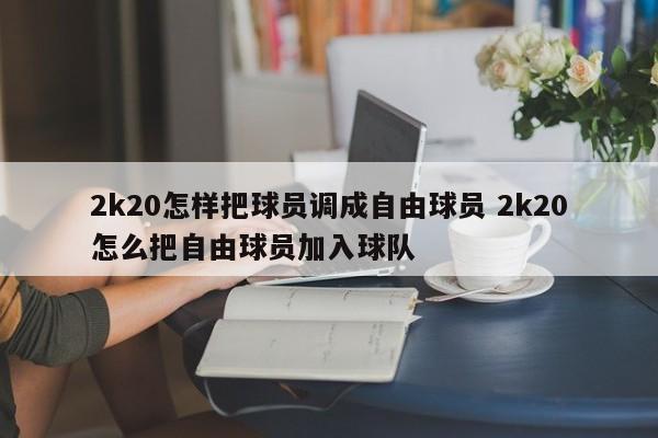 2k20怎样把球员调成自由球员 2k20怎么把自由球员加入球队