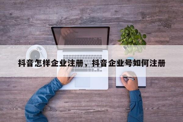 抖音怎样企业注册，抖音企业号如何注册