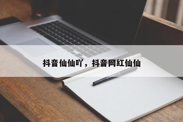 抖音仙仙吖，抖音网红仙仙