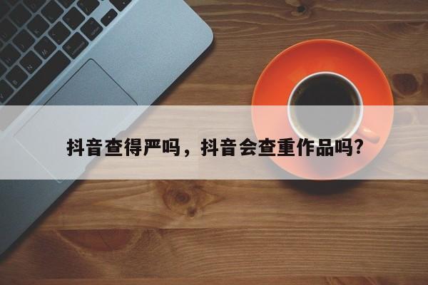 抖音查得严吗，抖音会查重作品吗?