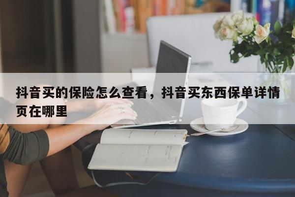 抖音买的保险怎么查看，抖音买东西保单详情页在哪里