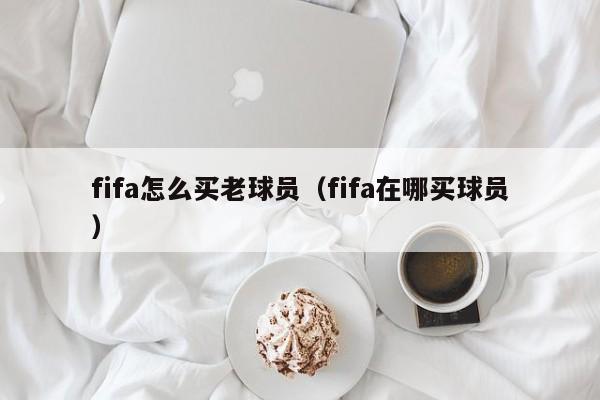 fifa怎么买老球员（fifa在哪买球员）