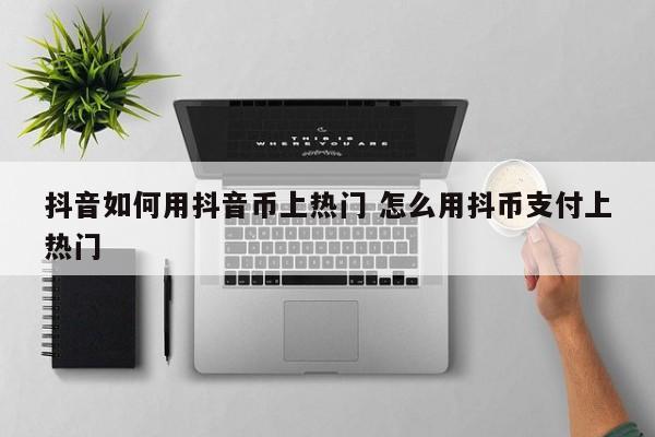 抖音如何用抖音币上热门 怎么用抖币支付上热门