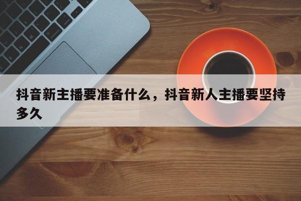 抖音新主播要准备什么，抖音新人主播要坚持多久