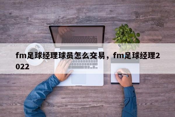 fm足球经理球员怎么交易，fm足球经理2022