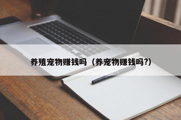 养殖宠物赚钱吗（养宠物赚钱吗?）