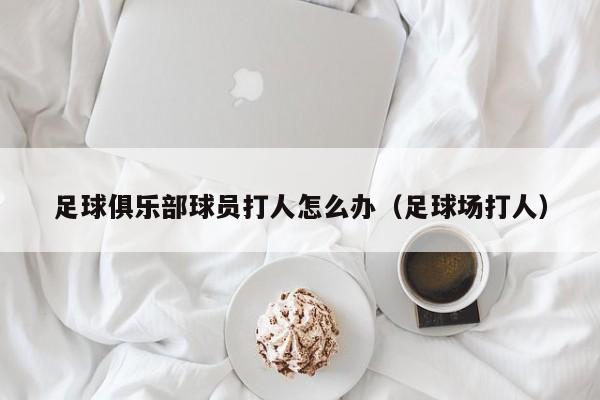 足球俱乐部球员打人怎么办（足球场打人）