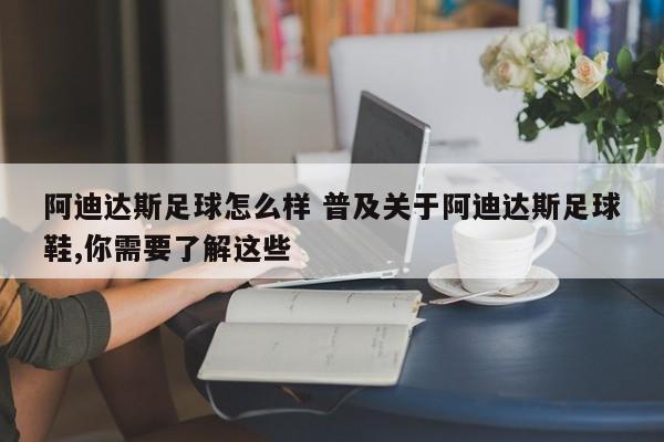 阿迪达斯足球怎么样 普及关于阿迪达斯足球鞋,你需要了解这些