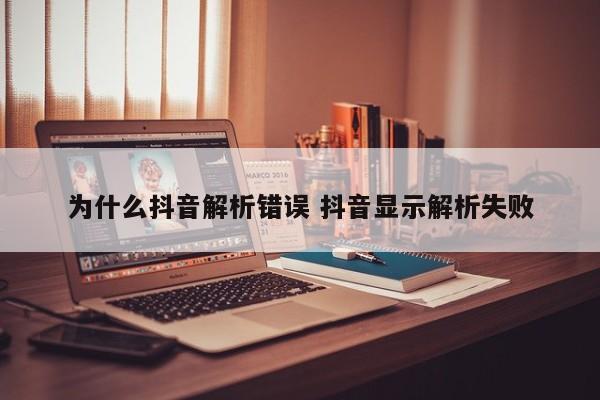 为什么抖音解析错误 抖音显示解析失败