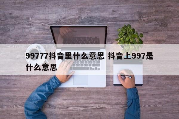 99777抖音里什么意思 抖音上997是什么意思