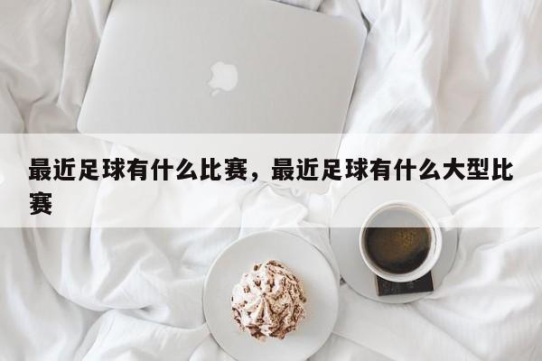 最近足球有什么比赛，最近足球有什么大型比赛