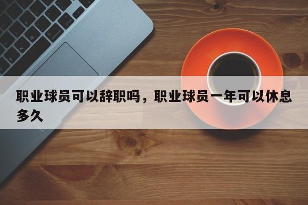 职业球员可以辞职吗，职业球员一年可以休息多久