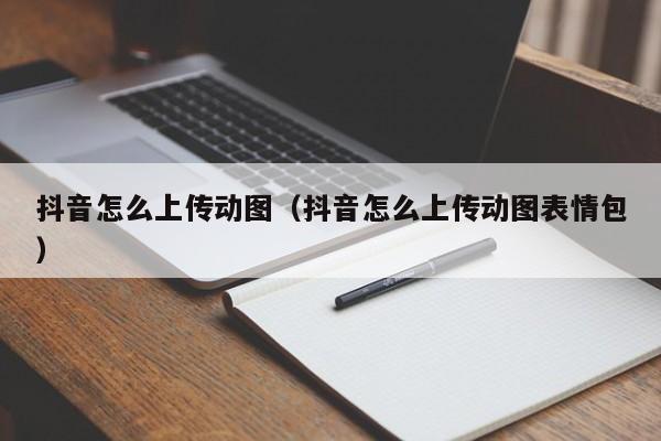 抖音怎么上传动图（抖音怎么上传动图表情包）