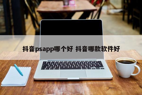 抖音psapp哪个好 抖音哪款软件好