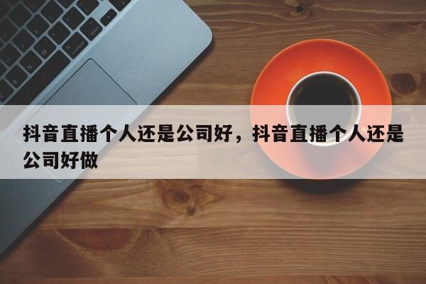 抖音直播个人还是公司好，抖音直播个人还是公司好做