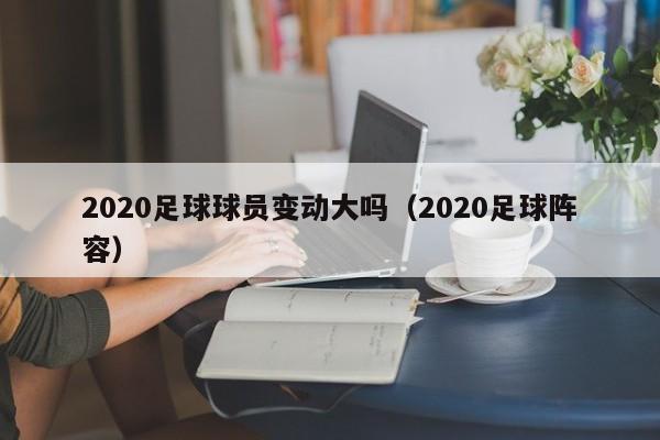 2020足球球员变动大吗（2020足球阵容）