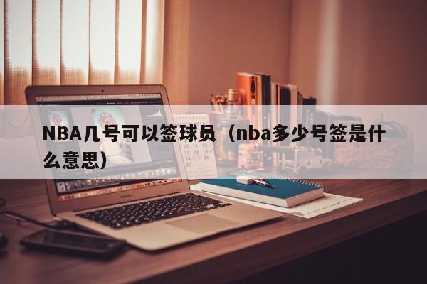 NBA几号可以签球员（nba多少号签是什么意思）