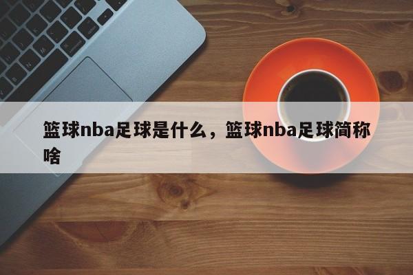 篮球nba足球是什么，篮球nba足球简称啥