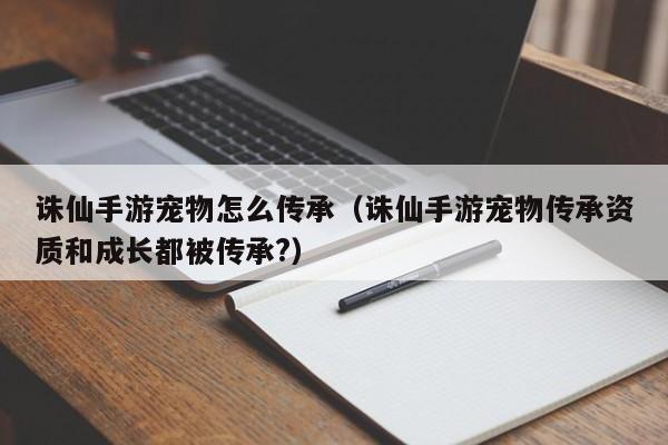 诛仙手游宠物怎么传承（诛仙手游宠物传承资质和成长都被传承?）