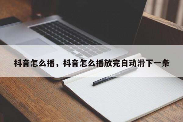 抖音怎么播，抖音怎么播放完自动滑下一条