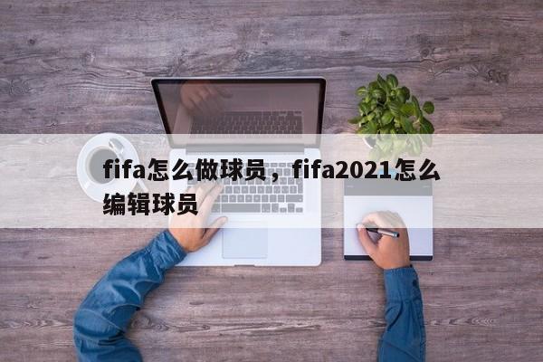 fifa怎么做球员，fifa2021怎么编辑球员