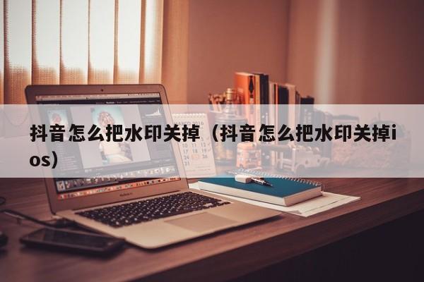 抖音怎么把水印关掉（抖音怎么把水印关掉ios）