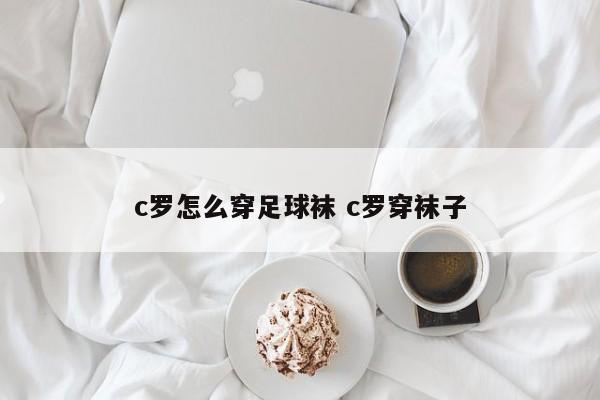 c罗怎么穿足球袜 c罗穿袜子