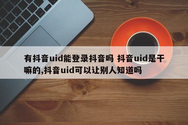 有抖音uid能登录抖音吗 抖音uid是干嘛的,抖音uid可以让别人知道吗