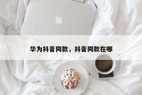 华为抖音同款，抖音同款在哪