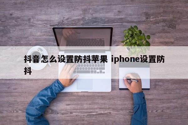 抖音怎么设置防抖苹果 iphone设置防抖