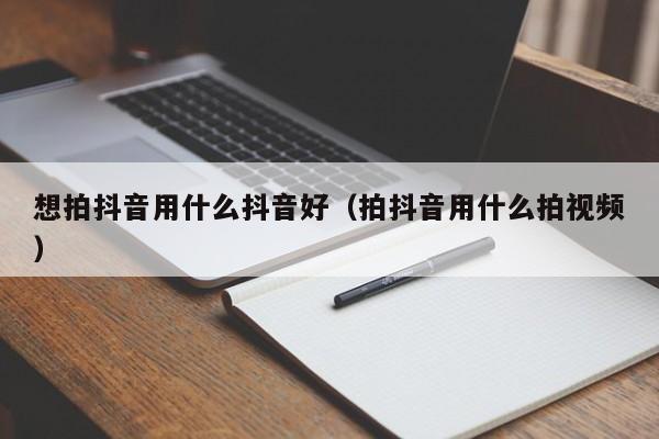 想拍抖音用什么抖音好（拍抖音用什么拍视频）