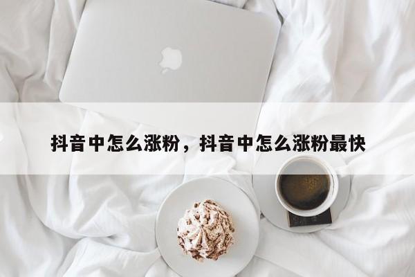 抖音中怎么涨粉，抖音中怎么涨粉最快