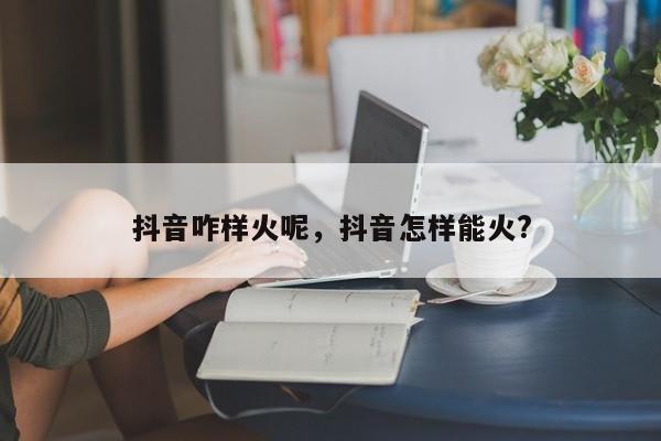 抖音咋样火呢，抖音怎样能火?