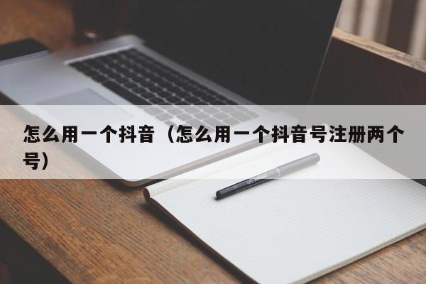 怎么用一个抖音（怎么用一个抖音号注册两个号）