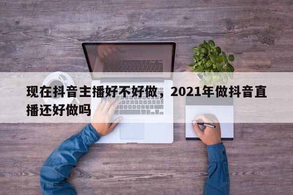 现在抖音主播好不好做，2021年做抖音直播还好做吗