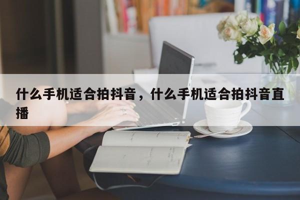 什么手机适合拍抖音，什么手机适合拍抖音直播