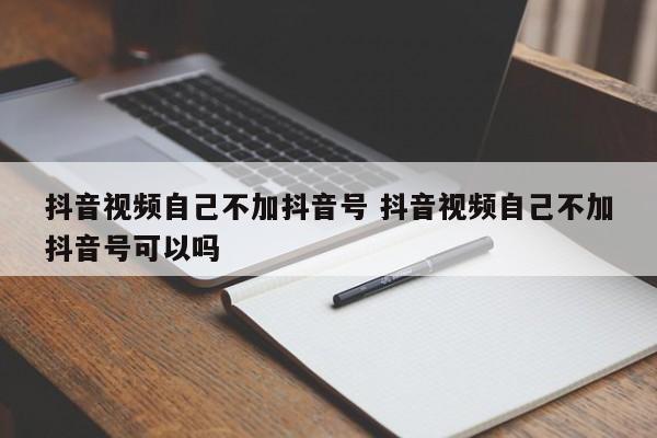 抖音视频自己不加抖音号 抖音视频自己不加抖音号可以吗