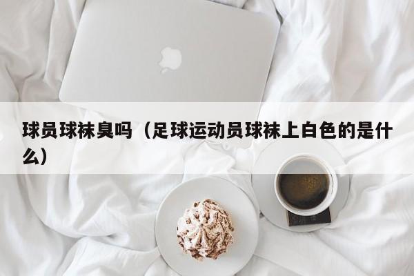 球员球袜臭吗（足球运动员球袜上白色的是什么）